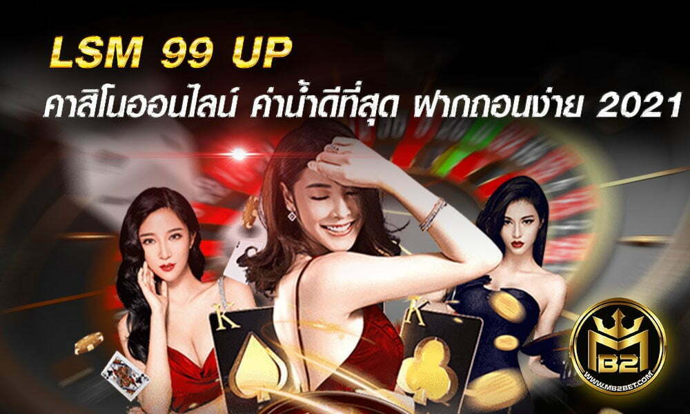 LSM 99 UP คาสิโนออนไลน์ ค่าน้ำดีที่สุด ฝากถอนง่าย 2021