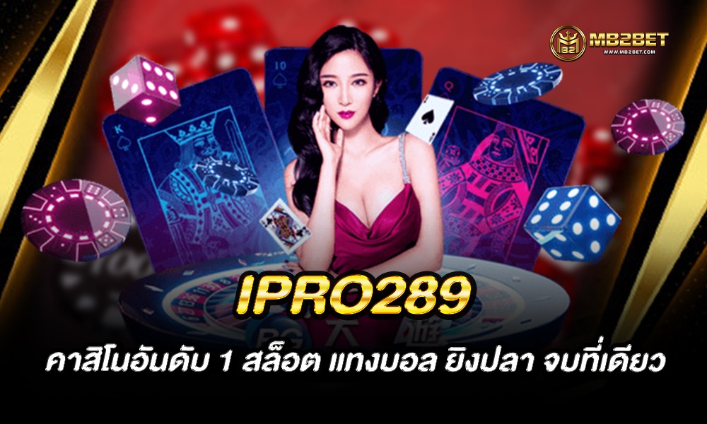 IPRO289 คาสิโนอันดับ 1 สล็อต แทงบอล ยิงปลา จบที่เดียว