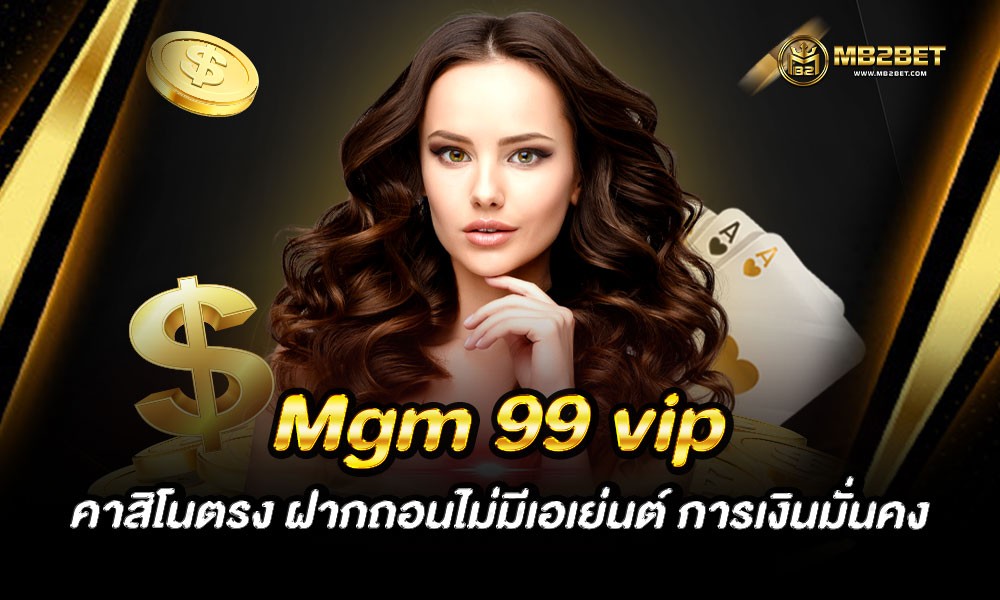 Mgm 99 vip คาสิโนตรง ฝากถอนไม่มีเอเย่นต์ การเงินมั่นคง